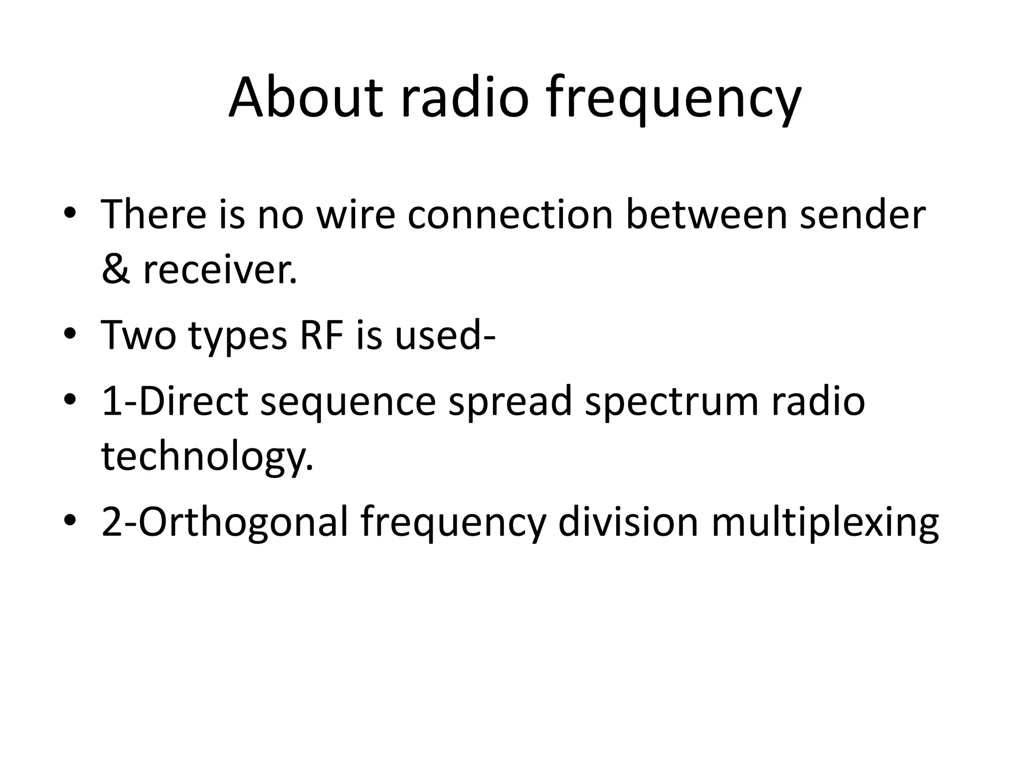 About radio frequency
• There is no wire connection between sender
  & receiver.
• Two types RF is used-
• 1-Direct sequence spread spectrum radio
  technology.
• 2-Orthogonal frequency division multiplexing
 