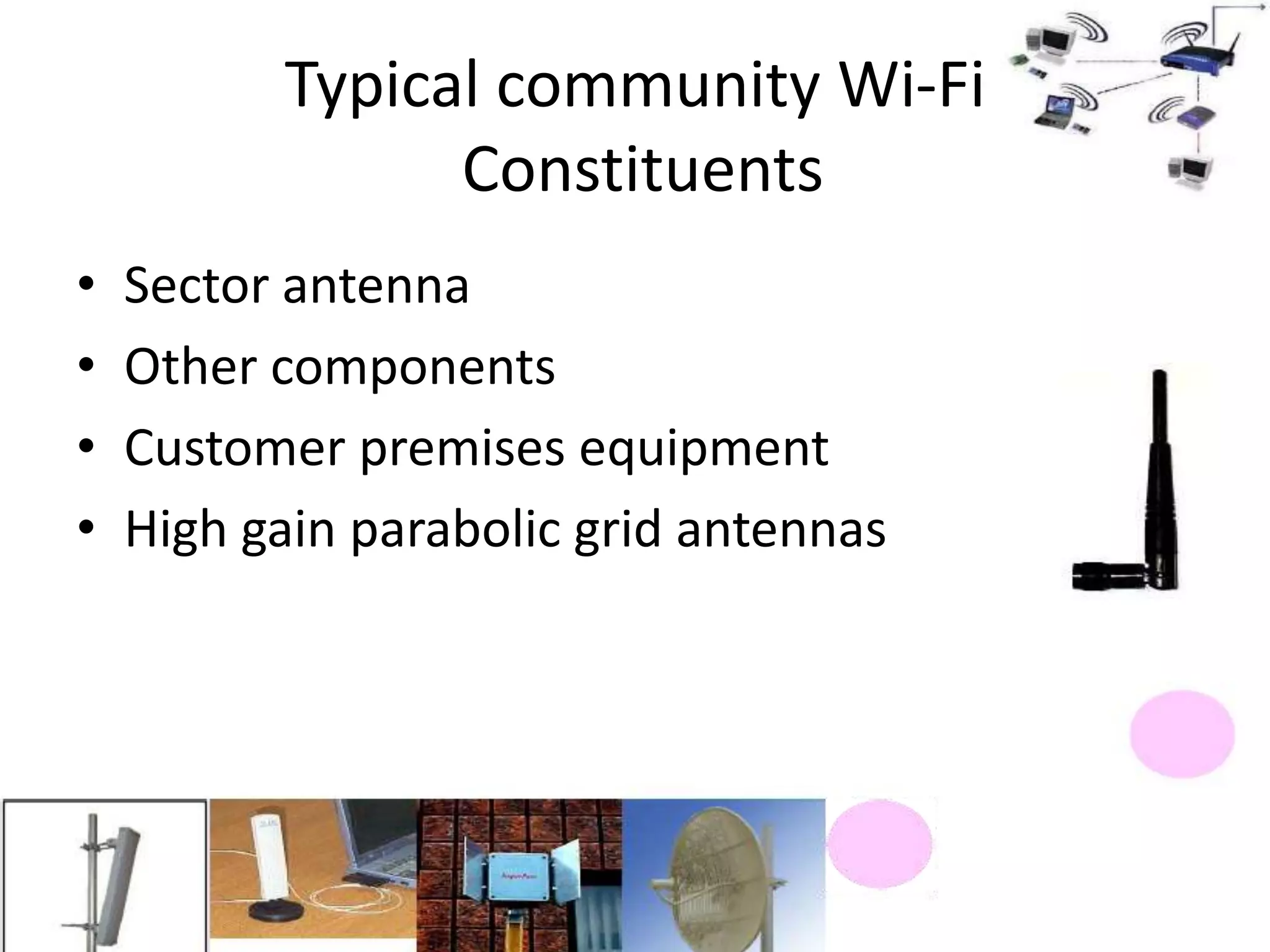 Typical community Wi-Fi
                Constituents
•   Sector antenna
•   Other components
•   Customer premises equipment
•   High gain parabolic grid antennas
 