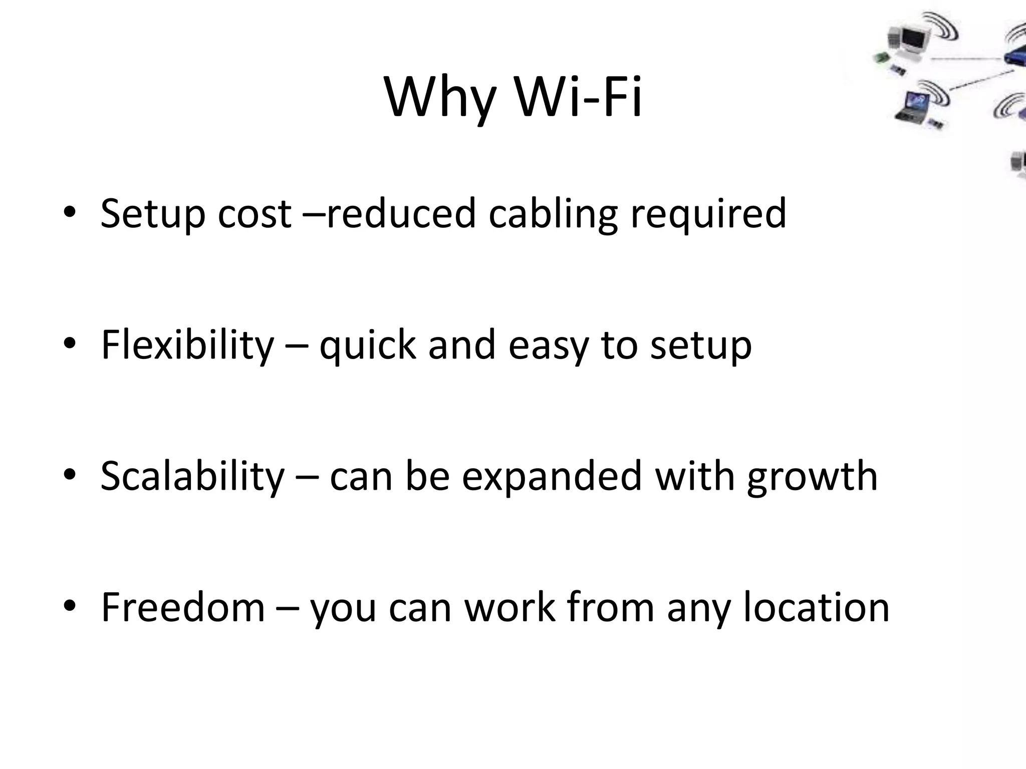 Why Wi-Fi
• Setup cost –reduced cabling required

• Flexibility – quick and easy to setup

• Scalability – can be expanded with growth

• Freedom – you can work from any location
 