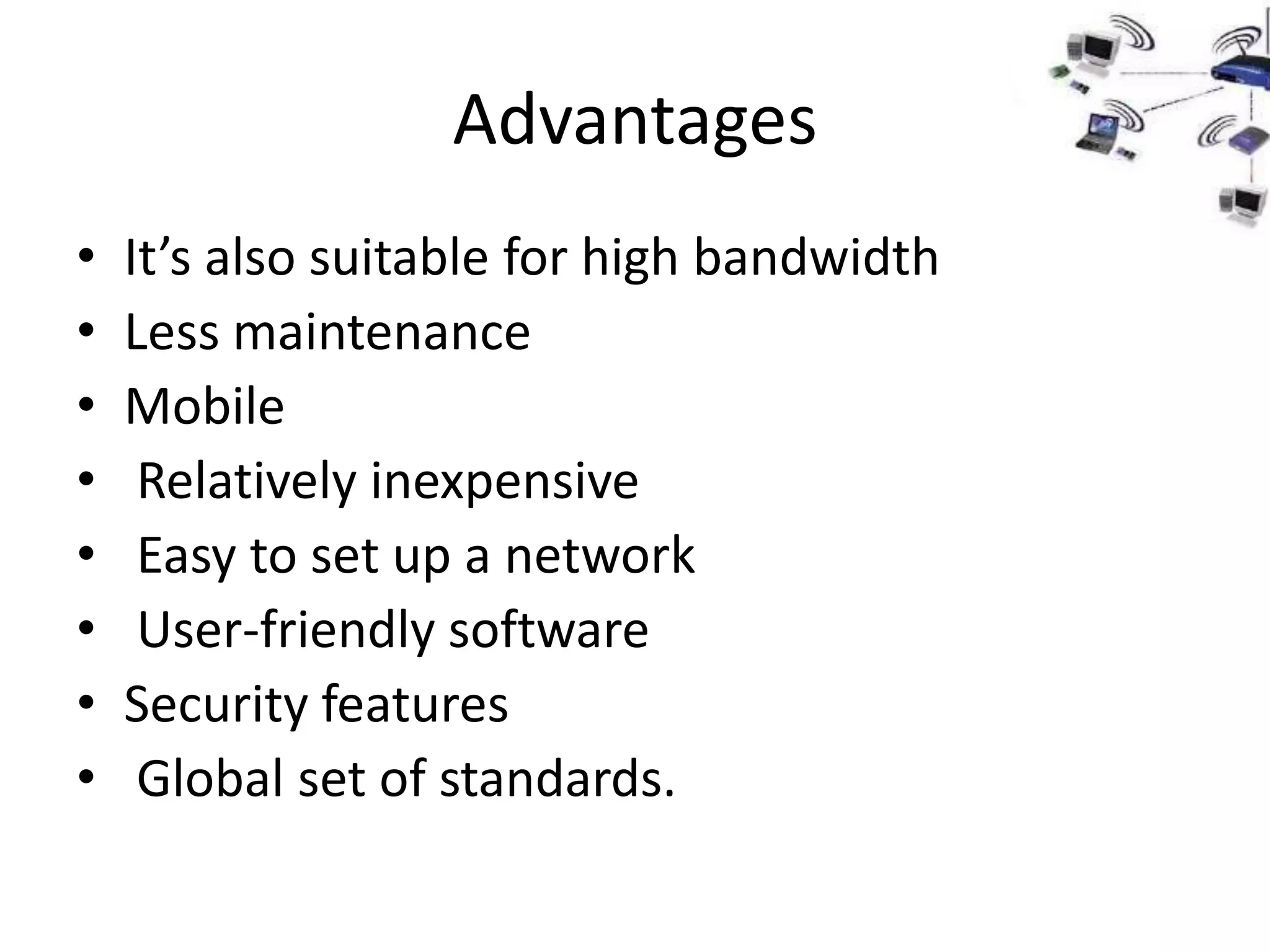 Advantages
•   It’s also suitable for high bandwidth
•   Less maintenance
•   Mobile
•    Relatively inexpensive
•    Easy to set up a network
•    User-friendly software
•   Security features
•    Global set of standards.
 