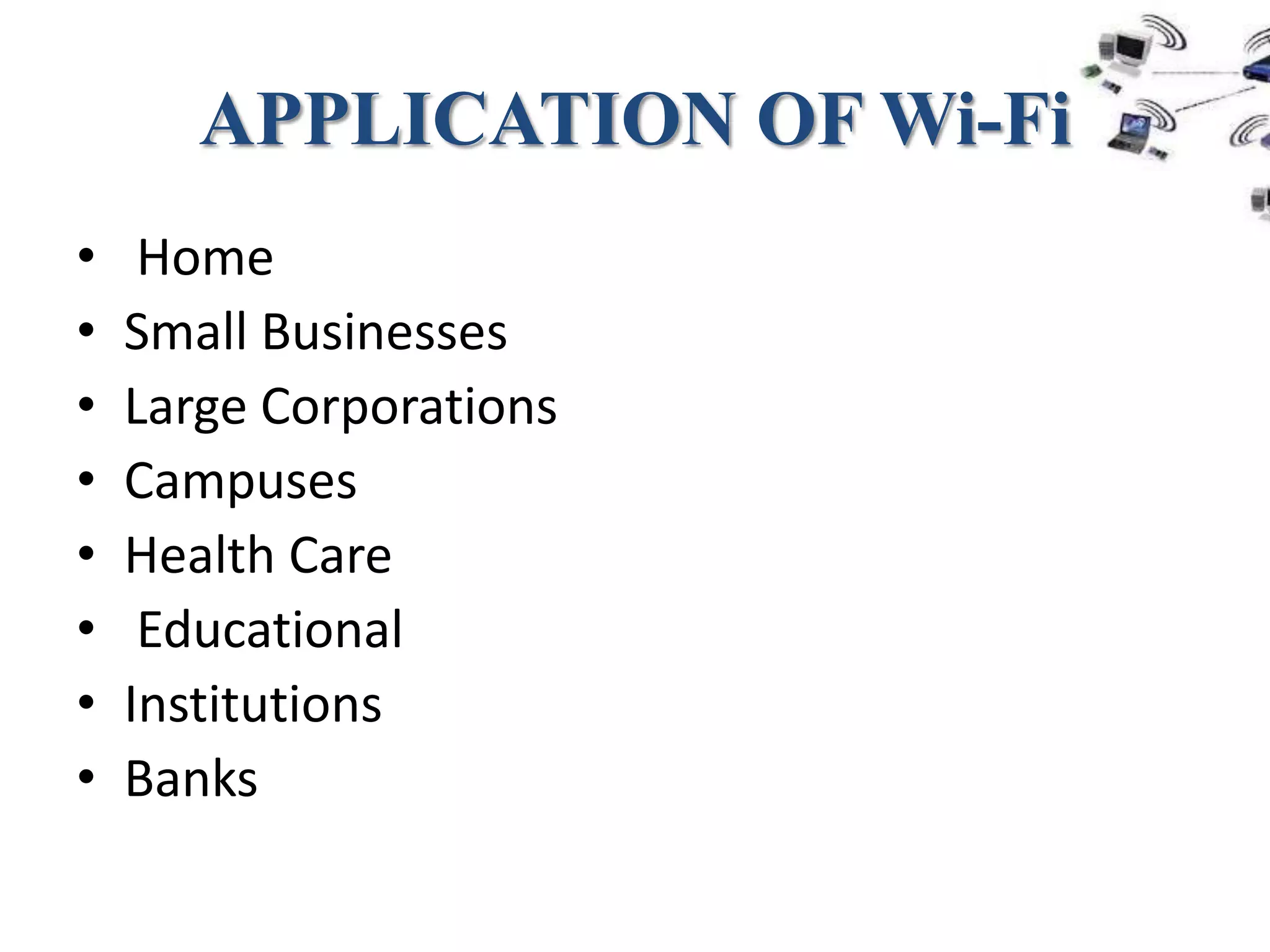APPLICATION OF Wi-Fi
•    Home
•   Small Businesses
•   Large Corporations
•   Campuses
•   Health Care
•    Educational
•   Institutions
•   Banks
 
