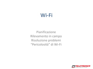 Wi-Fi
Pianificazione
Rilevamento in campo
Risoluzione problemi
“Pericolosità” di Wi-Fi
 