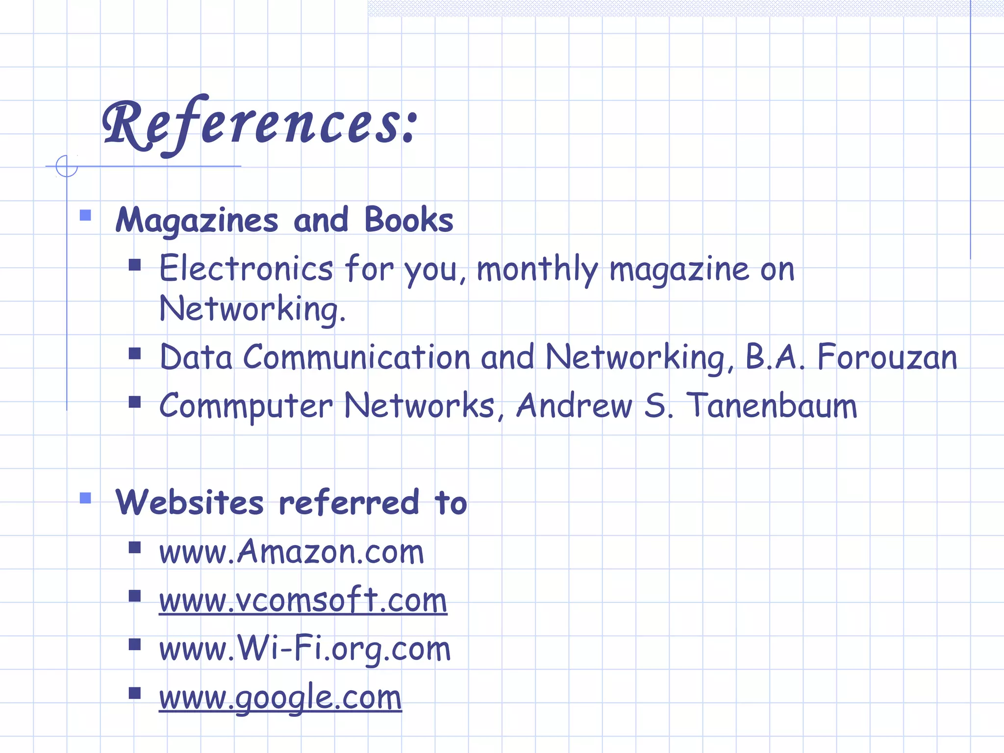 References:
 Magazines and Books
 Electronics for you, monthly magazine on
Networking.
 Data Communication and Networking, B.A. Forouzan
 Commputer Networks, Andrew S. Tanenbaum
 Websites referred to
 www.Amazon.com
 www.vcomsoft.com
 www.Wi-Fi.org.com
 www.google.com
 
