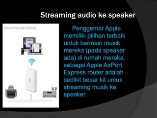 Streaming audio ke speaker
Penggemar Apple
memiliki pilihan terbaik
untuk bermain musik
mereka (pada speaker
ada) di rumah mereka,
sebagai Apple AirPort
Express router adalah
sedikit besar kit untuk
streaming musik ke
speaker.

 