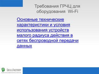 Основные технические
характеристики и условия
использования устройств
малого радиуса действия в
сетях беспроводной передачи
данных
Требования ГРЧЦ для
оборудования Wi-Fi
 