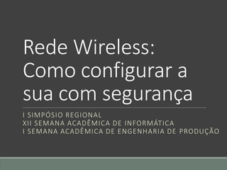 Rede Wireless:
Como configurar a
sua com segurança
I SIMPÓSIO REGIONAL
XII SEMANA ACADÊMICA DE INFORMÁTICA
I SEMANA ACADÊMICA DE ENGENHARIA DE PRODUÇÃO
 