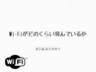 Wi-Fiがどのくらい飛んでいるか
ステルスも含めて
 