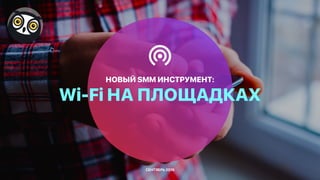 НОВЫЙ SMM ИНСТРУМЕНТ:
Wi-Fi НА ПЛОЩАДКАХ
СЕНТЯБРЬ 2016
 