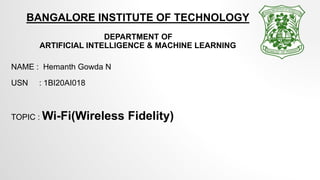 BANGALORE INSTITUTE OF TECHNOLOGY
DEPARTMENT OF
ARTIFICIAL INTELLIGENCE & MACHINE LEARNING
NAME : Hemanth Gowda N
USN : 1BI20AI018
TOPIC : Wi-Fi(Wireless Fidelity)
 