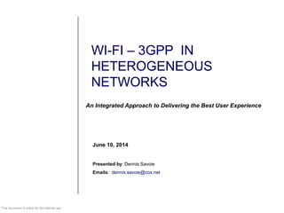 June 10, 2014
Presented by: Dennis Savoie
Emails: dennis.savoie@cox.net
WI-FI – 3GPP IN
HETEROGENEOUS
NETWORKS
An Integrated Approach to Delivering the Best User Experience
This document is solely for the internal use.
 