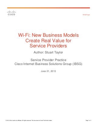 © 2013 Cisco and/or its affiliates. All rights reserved. This document is Cisco Public Information. Page 1 of 1
White Paper
Wi-Fi: New Business Models
Create Real Value for
Service Providers
Author: Stuart Taylor
Service Provider Practice
Cisco Internet Business Solutions Group (IBSG)
June 01, 2013
 