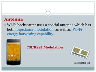 Antenna
 Wi-Fi backscatter uses a special antenna which has
both impedance modulation as well as Wi-Fi
energy harvesting capability.
CSI/RSSI Modulation
Backscatter tag
 