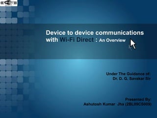 Device to device communications
with Wi-Fi Direct : An Overview

Under The Guidance of:
Dr. D. G. Savakar Sir

Presented By:
Ashutosh Kumar Jha (2BL09CS009)

 
