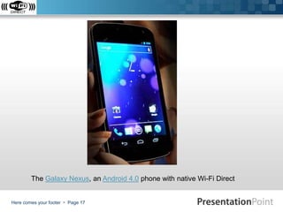 The Galaxy Nexus, an Android 4.0 phone with native Wi-Fi Direct
Here comes your footer  Page 17

 