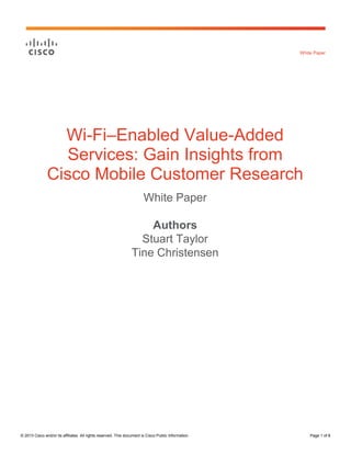 White Paper

Wi-Fi–Enabled Value-Added
Services: Gain Insights from
Cisco Mobile Customer Research
White Paper
Authors
Stuart Taylor
Tine Christensen

© 2013 Cisco and/or its affiliates. All rights reserved. This document is Cisco Public Information.

Page 1 of 8

 