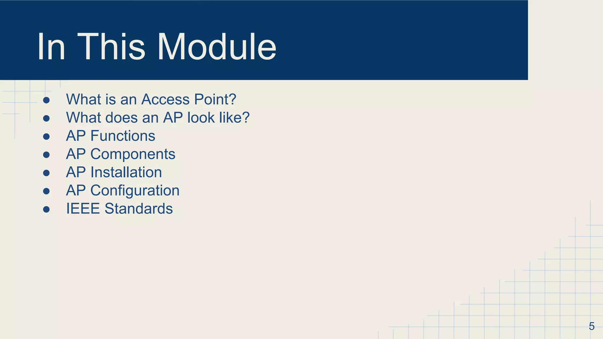 In This Module
● What is an Access Point?
● What does an AP look like?
● AP Functions
● AP Components
● AP Installation
● AP Configuration
● IEEE Standards
5
 