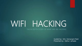 WIFI HACKINGTHE IN DEPTH STORY OF WHAT ARE WE HACKING
Guided by:- Mrs. Hemangini Patel
Presented by:- Mehul Jariwala
 