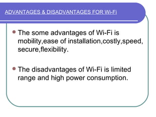 ADVANTAGES & DISADVANTAGES FOR Wi-Fi


   The some advantages of Wi-Fi is
    mobility,ease of installation,costly,speed,
    secure,flexibility.

   The disadvantages of Wi-Fi is limited
    range and high power consumption.
 