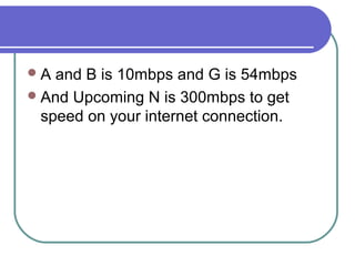 A  and B is 10mbps and G is 54mbps
 And Upcoming N is 300mbps to get
  speed on your internet connection.
 