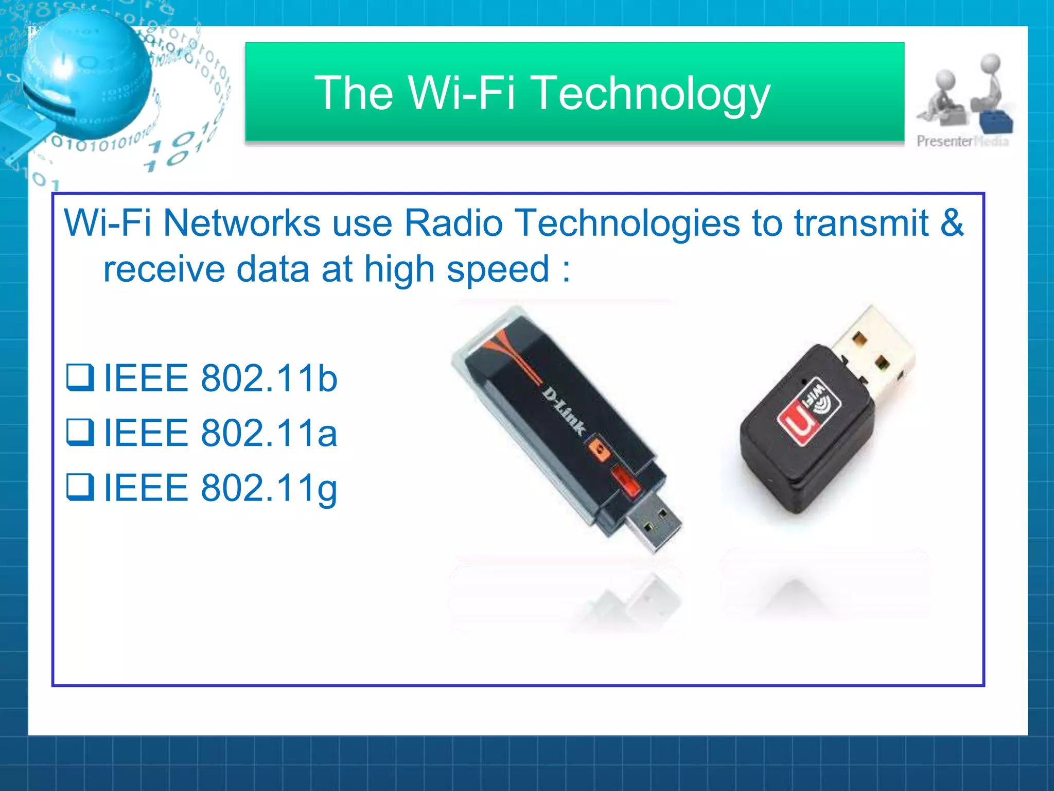 The Wi-Fi Technology
Wi-Fi Networks use Radio Technologies to transmit &
receive data at high speed :
IEEE 802.11b
IEEE 802.11a
IEEE 802.11g
 