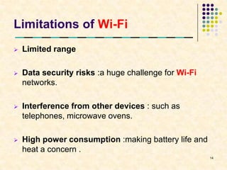 Limitations of Wi-Fi
   Limited range

   Data security risks :a huge challenge for Wi-Fi
    networks.

   Interference from other devices : such as
    telephones, microwave ovens.

   High power consumption :making battery life and
    heat a concern .
                                                      14
 