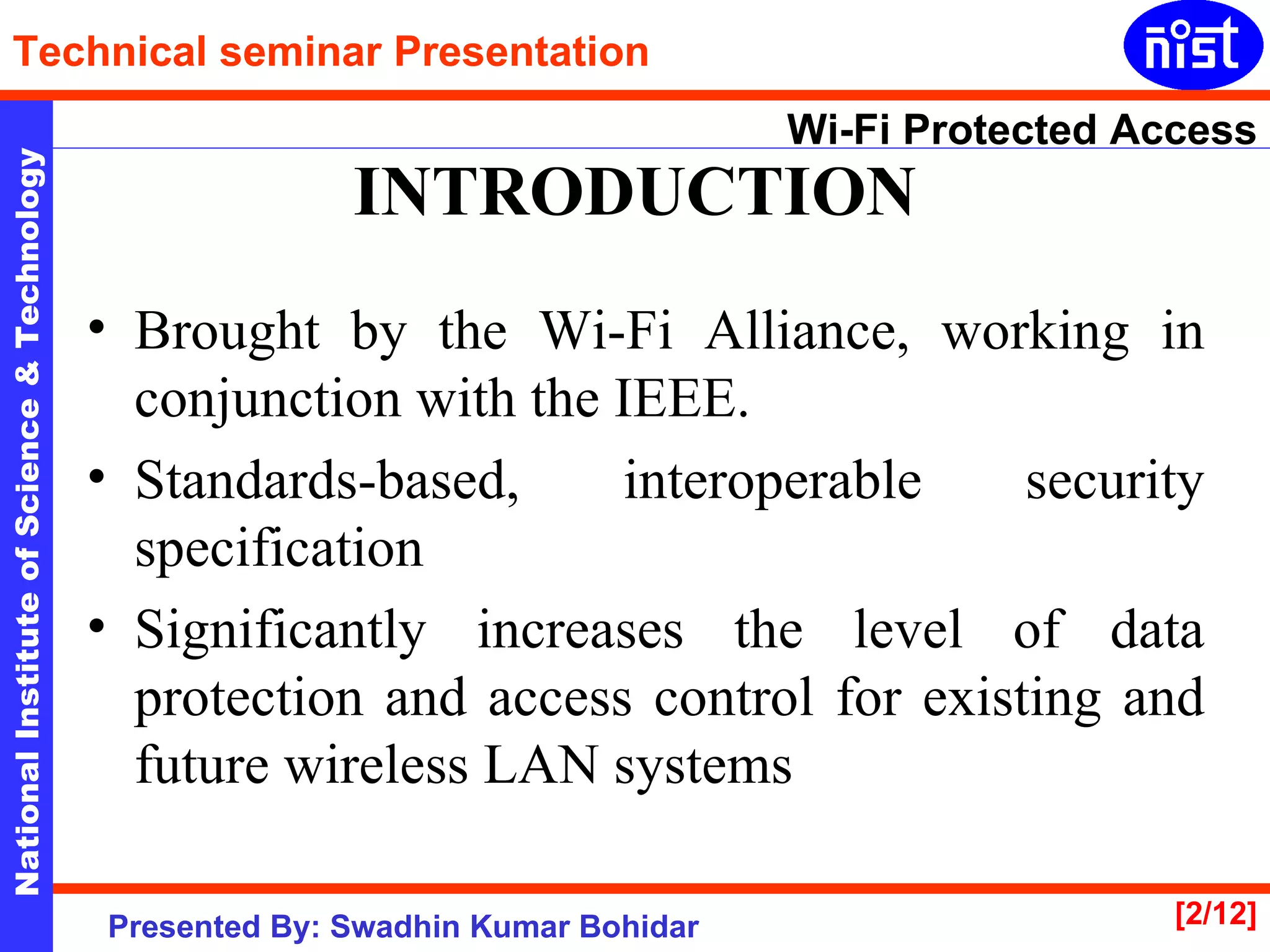 INTRODUCTION Brought by the Wi-Fi Alliance, working in conjunction with the IEEE. Standards-based, interoperable security specification Significantly increases the level of data protection and access control for existing and future wireless LAN systems 