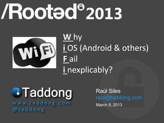 W hy
                       i OS (Android & others)
                       F ail
                       i nexplicably?

                               Raúl Siles
                               raul@taddong.com
w w w.t a d d o n g . c o m    March 9, 2013
@taddong
 