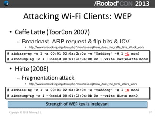 Attacking Wi-Fi Clients: WEP
 • Caffe Latte (ToorCon 2007)
       – Broadcast ARP request & flip bits & ICV
              ...