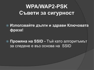  Използва се MIC (алгоритъм за проверка на целостта на пакета)WAP-PSKИзползва се в режим на по ниска сигурност          "Pre-Shared Key (PSK)"  (предварително  споделен ключ).Тук подобно на WEP, е необходимо да се избере статичен ключ, който обаче след това, през известни интервали от време, се сменя автоматично. 