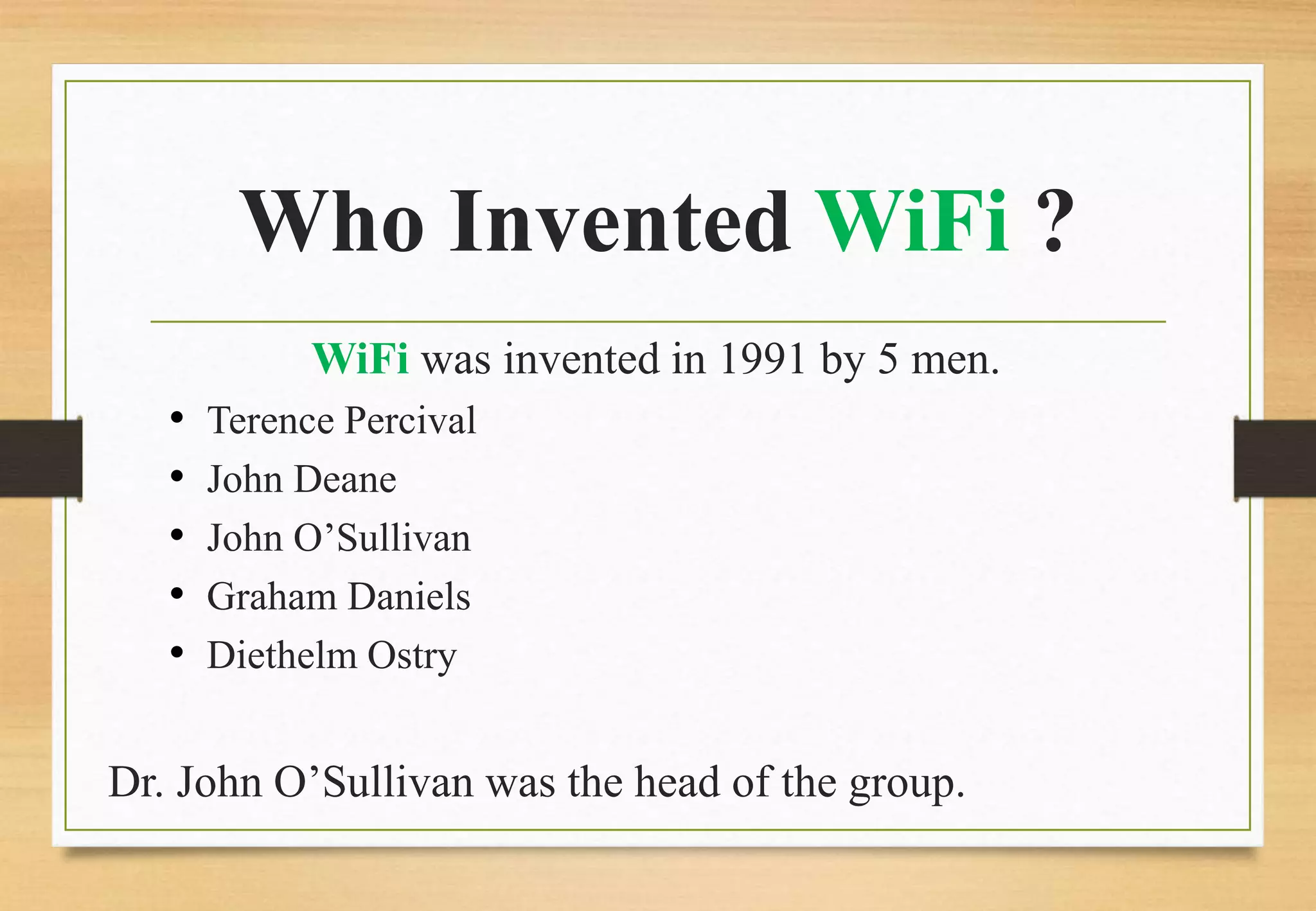 Who Invented WiFi ?
WiFi was invented in 1991 by 5 men.
• Terence Percival
• John Deane
• John O’Sullivan
• Graham Daniels
• Diethelm Ostry
Dr. John O’Sullivan was the head of the group.
 