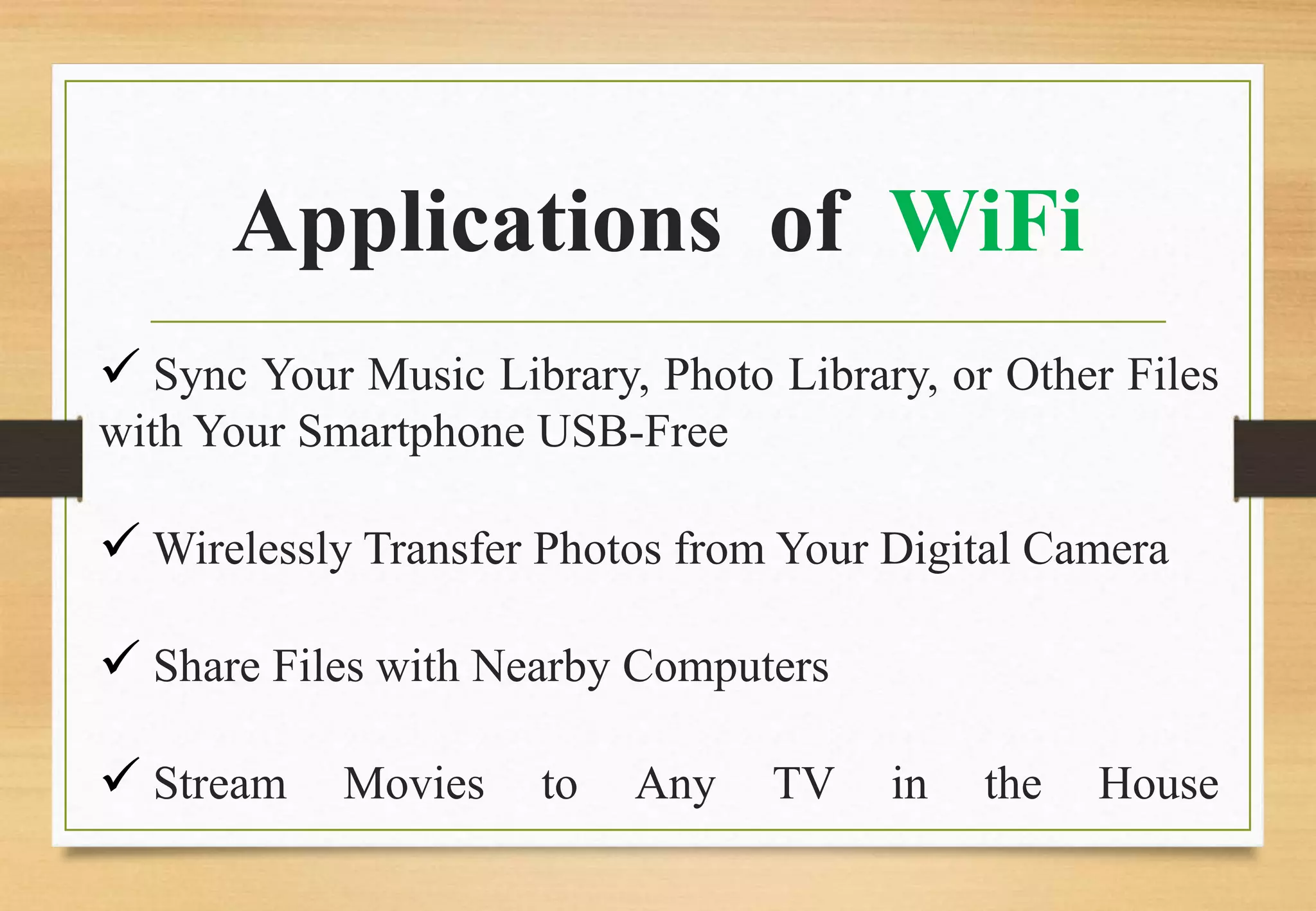 Applications of WiFi
 Sync Your Music Library, Photo Library, or Other Files
with Your Smartphone USB-Free
 Wirelessly Transfer Photos from Your Digital Camera
 Share Files with Nearby Computers
 Stream Movies to Any TV in the House
 
