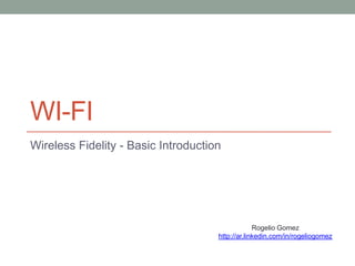 WI-FI
Wireless Fidelity - Basic Introduction

Rogelio Gomez
http://ar.linkedin.com/in/rogeliogomez

 