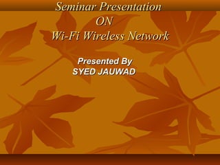 Seminar PresentationSeminar Presentation
ONON
Wi-Fi Wireless NetworkWi-Fi Wireless Network
Presented ByPresented By
SYED JAUWADSYED JAUWAD
 