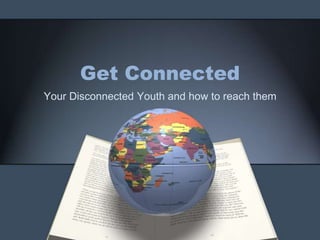 Get Connected
Your Disconnected Youth and how to reach them
 