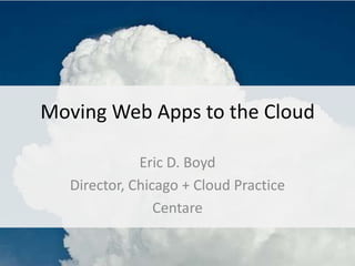 Moving Web Apps to the Cloud Eric D. Boyd Director, Chicago + Cloud Practice Centare 
