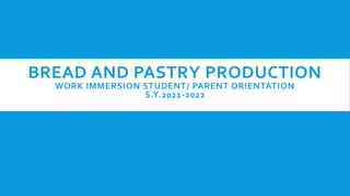BREAD AND PASTRY PRODUCTION
WORK IMMERSION STUDENT/ PARENT ORIENTATION
S.Y.2021-2022
 