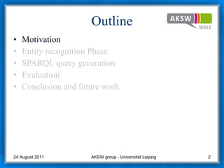 Outline Motivation Entity recognition Phase SPARQL query generation  Evaluation Conclusion and future work AKSW group - Universität Leipzig  24 August 2011 