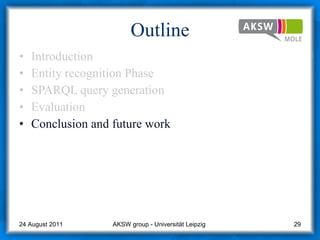 Outline Introduction Entity recognition Phase SPARQL query generation  Evaluation Conclusion and future work AKSW group - Universität Leipzig  24 August 2011 