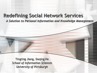 Redefining Social Network Services A Solution to Personal Information and Knowledge Management Tingting Jiang, Daqing He School of Information Sciences University of Pittsburgh 