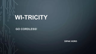 WI-TRICITY
GO CORDLESS!
DIPAK HORO
 