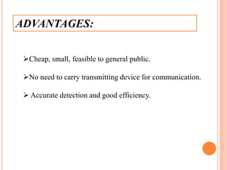 ADVANTAGES:
Cheap, small, feasible to general public.
No need to carry transmitting device for communication.
 Accurate detection and good efficiency.
 