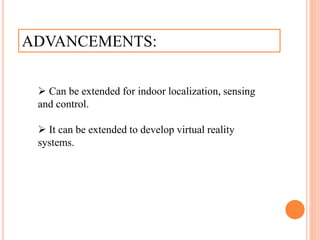 ADVANCEMENTS:
 Can be extended for indoor localization, sensing
and control.
 It can be extended to develop virtual reality
systems.
 