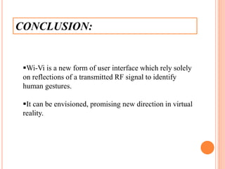 CONCLUSION:
Wi-Vi is a new form of user interface which rely solely
on reflections of a transmitted RF signal to identify
human gestures.
It can be envisioned, promising new direction in virtual
reality.
 