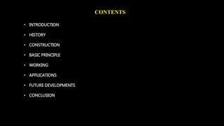 CONTENTS 
• INTRODUCTION 
• HISTORY 
• CONSTRUCTION 
• BASIC PRINCIPLE 
• WORKING 
• APPLICATIONS 
• FUTURE DEVELOPMENTS 
• CONCLUSION 
 