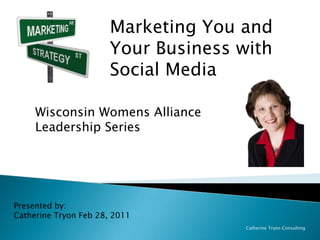 Marketing You and Your Business with Social Media Wisconsin Womens Alliance Leadership Series Presented by: Catherine Tryon Feb 28, 2011 Catherine Tryon Consulting 
