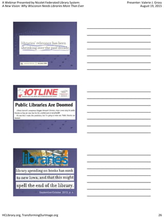 A Webinar Presented by Nicolet Federated Library System:
A New Vision: Why Wisconsin Needs Libraries More Than Ever
Presenter: Valerie J. Gross
August 19, 2015
HCLibrary.org, TransformingOurImage.org 26
 