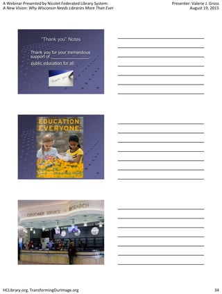 A Webinar Presented by Nicolet Federated Library System:
A New Vision: Why Wisconsin Needs Libraries More Than Ever
Presenter: Valerie J. Gross
August 19, 2015
HCLibrary.org, TransformingOurImage.org 34
“Thank you” Notes
Thank you for your tremendous
support of ________________.
public education for all.
 