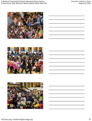 A Webinar Presented by Nicolet Federated Library System:
A New Vision: Why Wisconsin Needs Libraries More Than Ever
Presenter: Valerie J. Gross
August 19, 2015
HCLibrary.org, TransformingOurImage.org 37
 