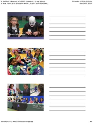 A Webinar Presented by Nicolet Federated Library System:
A New Vision: Why Wisconsin Needs Libraries More Than Ever
Presenter: Valerie J. Gross
August 19, 2015
HCLibrary.org, TransformingOurImage.org 38
 