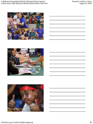 A Webinar Presented by Nicolet Federated Library System:
A New Vision: Why Wisconsin Needs Libraries More Than Ever
Presenter: Valerie J. Gross
August 19, 2015
HCLibrary.org, TransformingOurImage.org 40
 